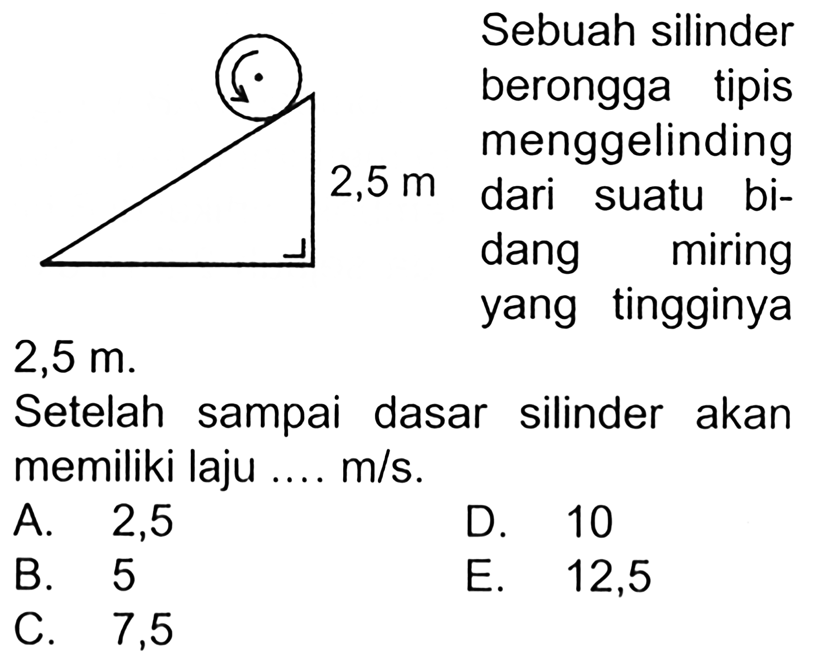 2,5 m Sebuah silinder berongga tipis menggelinding dari suatu bi-dang miring yang tingginya 2,5 m. Setelah sampai dasar silinder akan memiliki laju .... m/s.