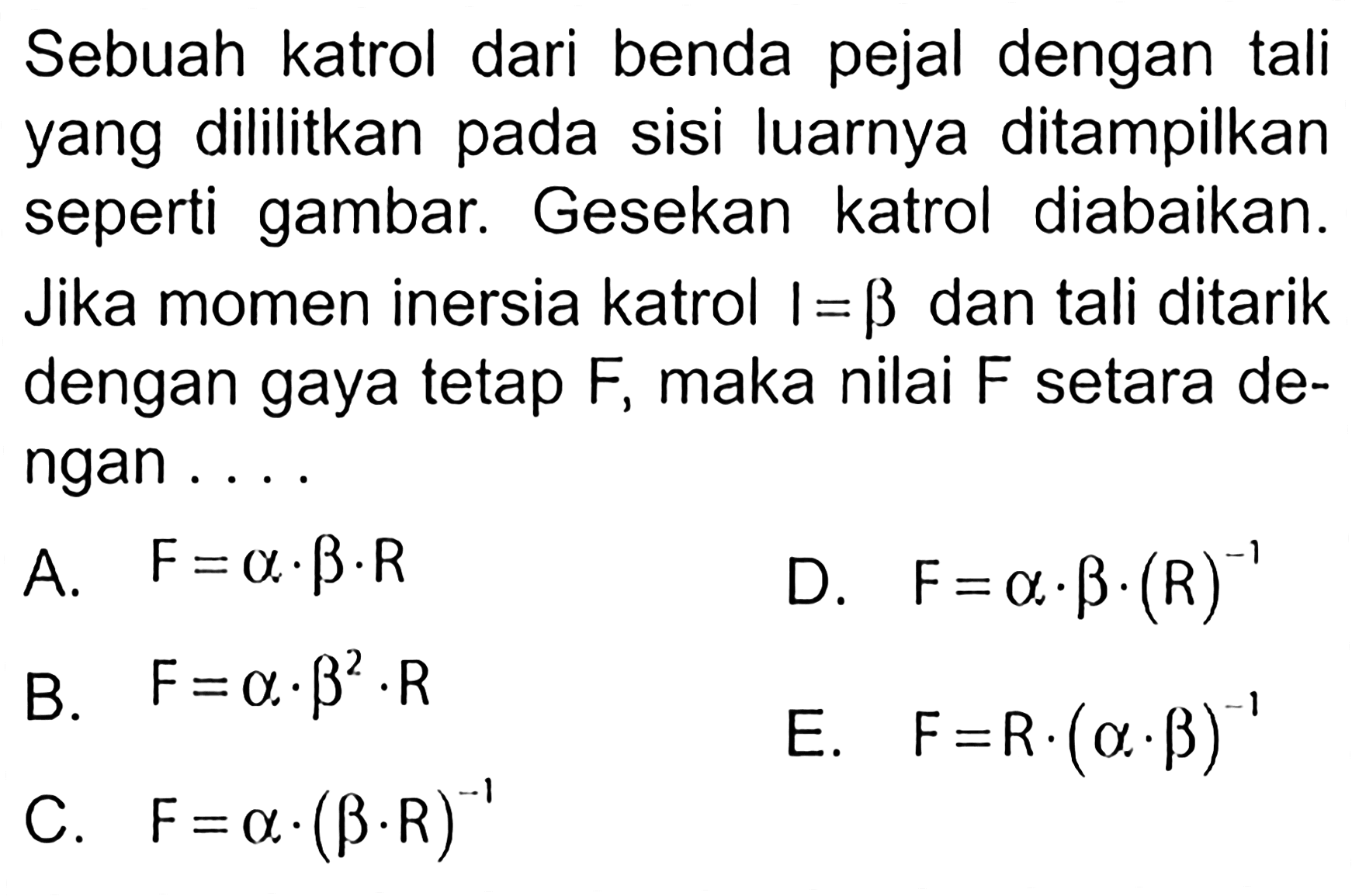 Sebuah katrol dari benda pejal dengan tali yang dililitkan pada sisi luarnya ditampilkan seperti gambar. Gesekan katrol diabaikan. Jika momen inersia katrol I = beta dan tali ditarik dengan gaya tetap F, maka nilai F setara de- ngan . . . . 