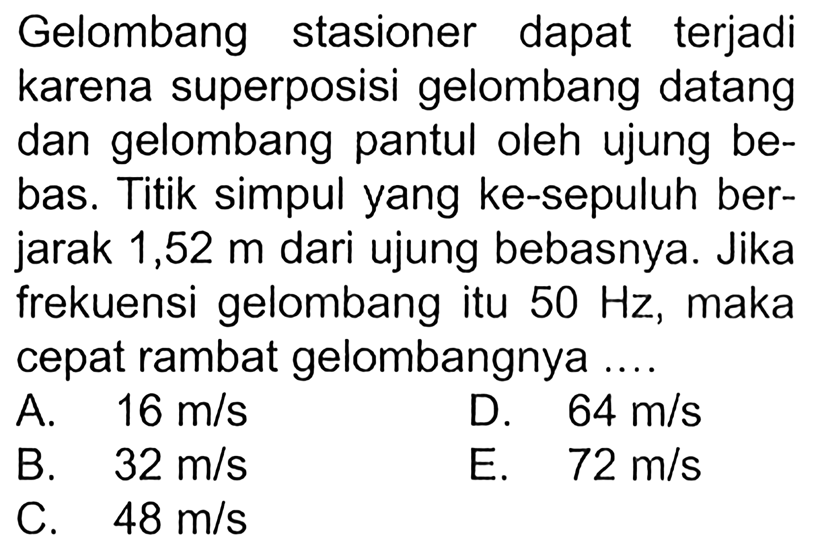 Gelombang stasioner dapat terjadi karena superposisi gelombang datang dan gelombang pantul oleh ujung bebas. Titik simpul yang ke-sepuluh berjarak 1,52 m dari ujung bebasnya. Jika frekuensi gelombang itu  50 Hz , maka cepat rambat gelombangnya...