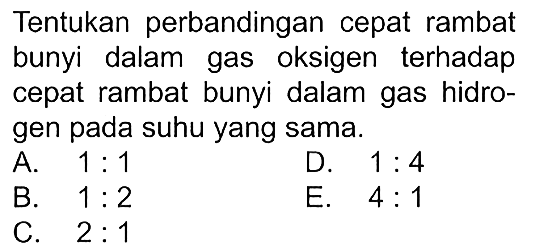 Tentukan perbandingan cepat rambat bunyi dalam gas oksigen terhadap cepat rambat bunyi dalam gas hidrogen pada suhu yang sama.A.  1: 1 D.  1: 4 B.  1: 2 E.  4: 1 C.  2: 1 