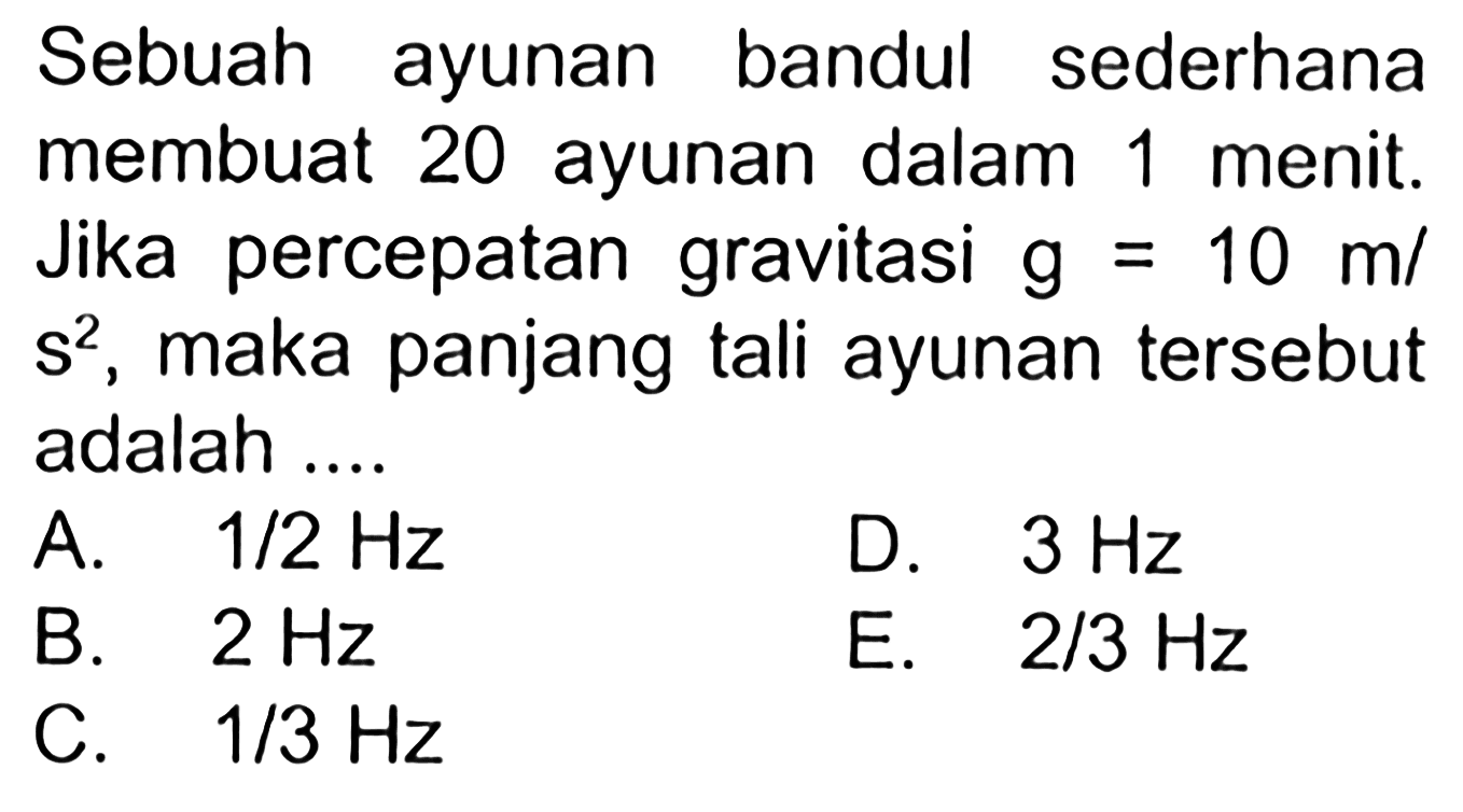 Sebuah ayunan bandul sederhana membuat 20 ayunan dalam 1 menit. Jika percepatan gravitasi g=10 m/s^2, maka panjang tali ayunan tersebut adalah ....