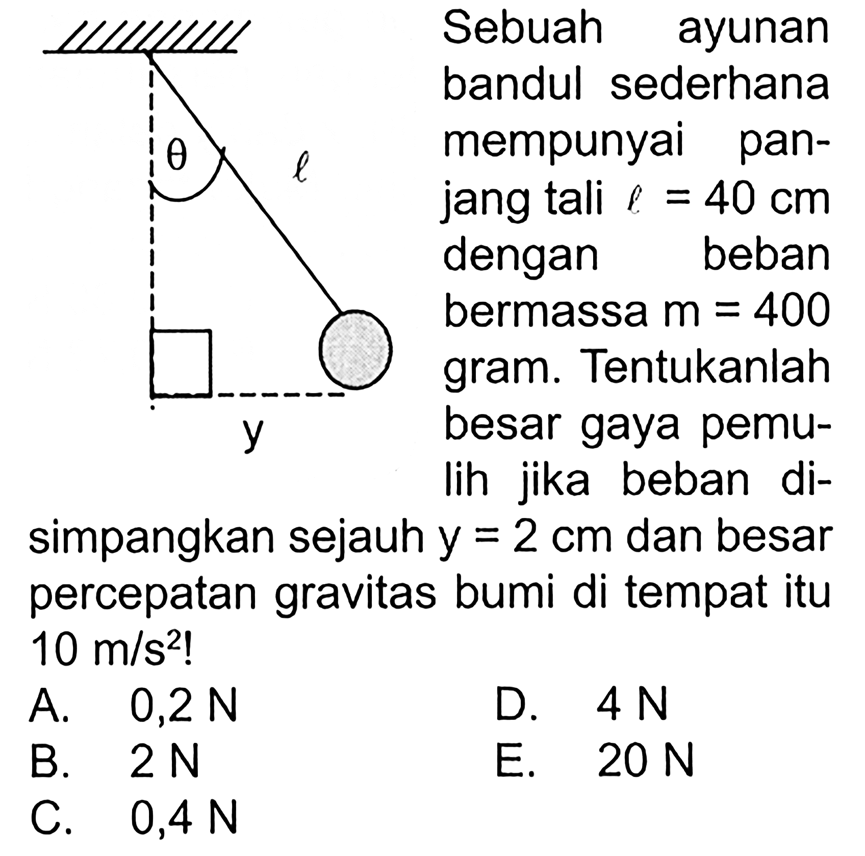 theta l y Sebuah ayunan bandul sederhana mempunyai panjang tali l=40 cm dengan beban bermassa  m=400  gram. Tentukanlah besar gaya pemulih jika beban disimpangkan sejauh y=2 cm dan besar percepatan gravitas bumi di tempat itu 10 m/s^2! 