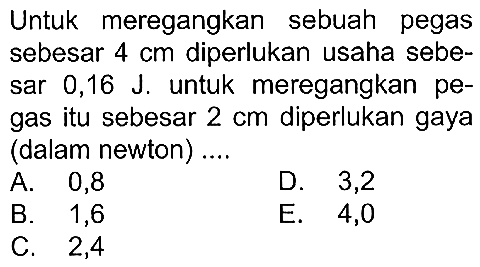 Untuk meregangkan sebuah pegas sebesar 4 cm diperlukan usaha sebe- sar 0,16 J. untuk meregangkan pe- gas itu sebesar 2 cm diperlukan gaya (dalam newton) ....