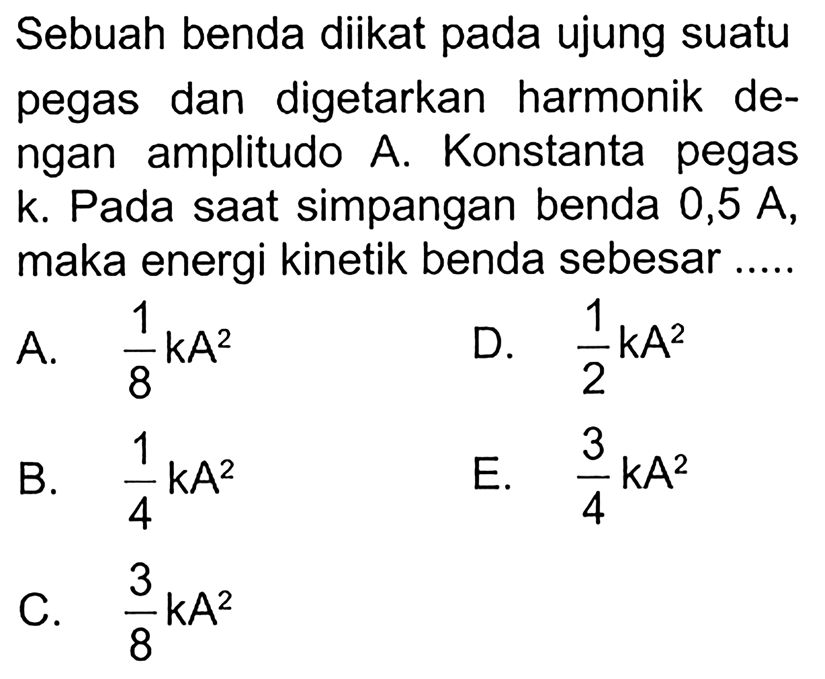 Sebuah benda diikat pada ujung suatu pegas dan digetarkan harmonik de- ngan amplitudo A. Konstanta pegas k. Pada saat simpangan benda 0,5 A maka energi kinetik benda sebesar ....