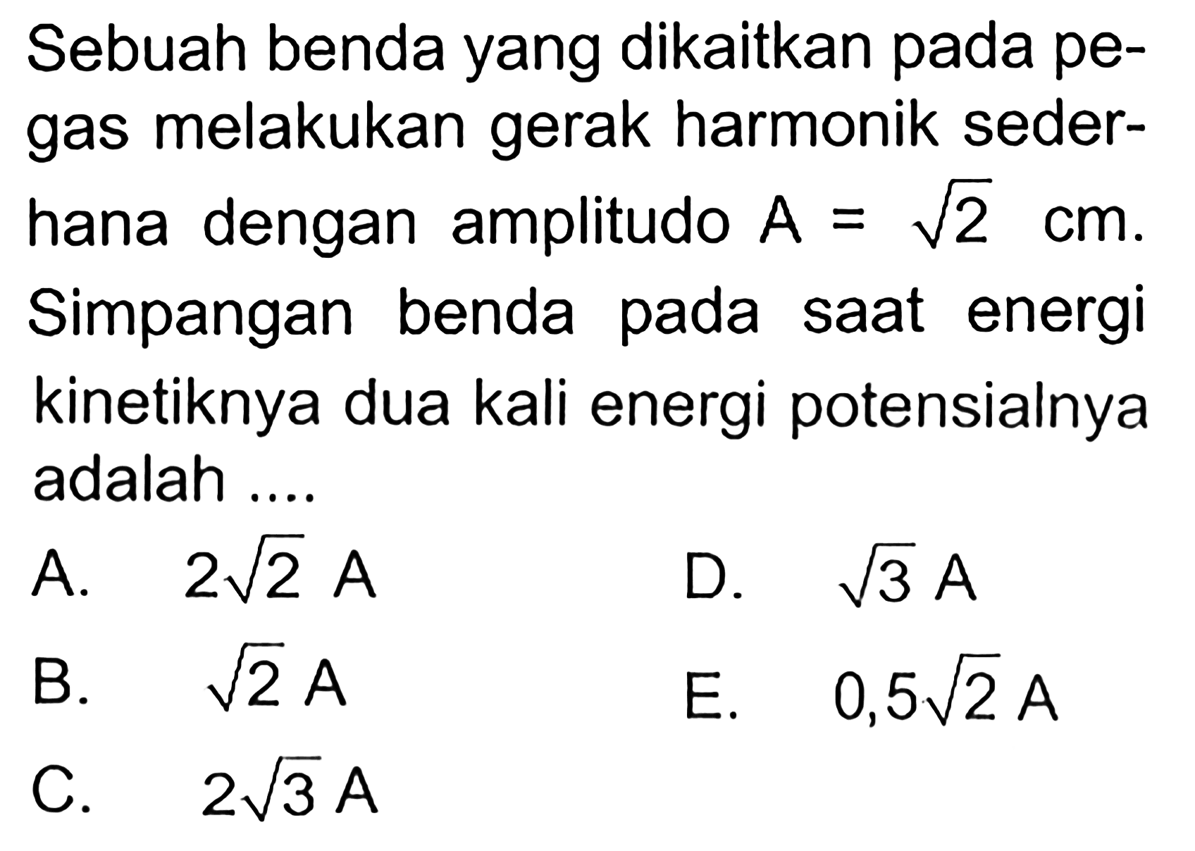 Sebuah benda yang dikaitkan pada pegas melakukan gerak harmonik sederhana dengan amplitudo A=akar (2) cm. Simpangan benda pada saat energi kinetiknya dua kali energi potensialnya adalah ....