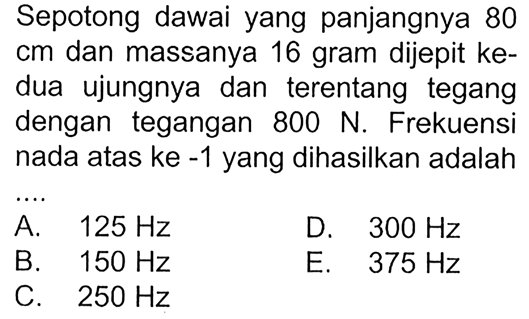 Sepotong dawai yang panjangnya 80 cm dan massanya 16 gram dijepit kedua ujungnya dan terentang tegang dengan tegangan  800 N. Frekuensi nada atas ke  -1  yang dihasilkan adalah ....