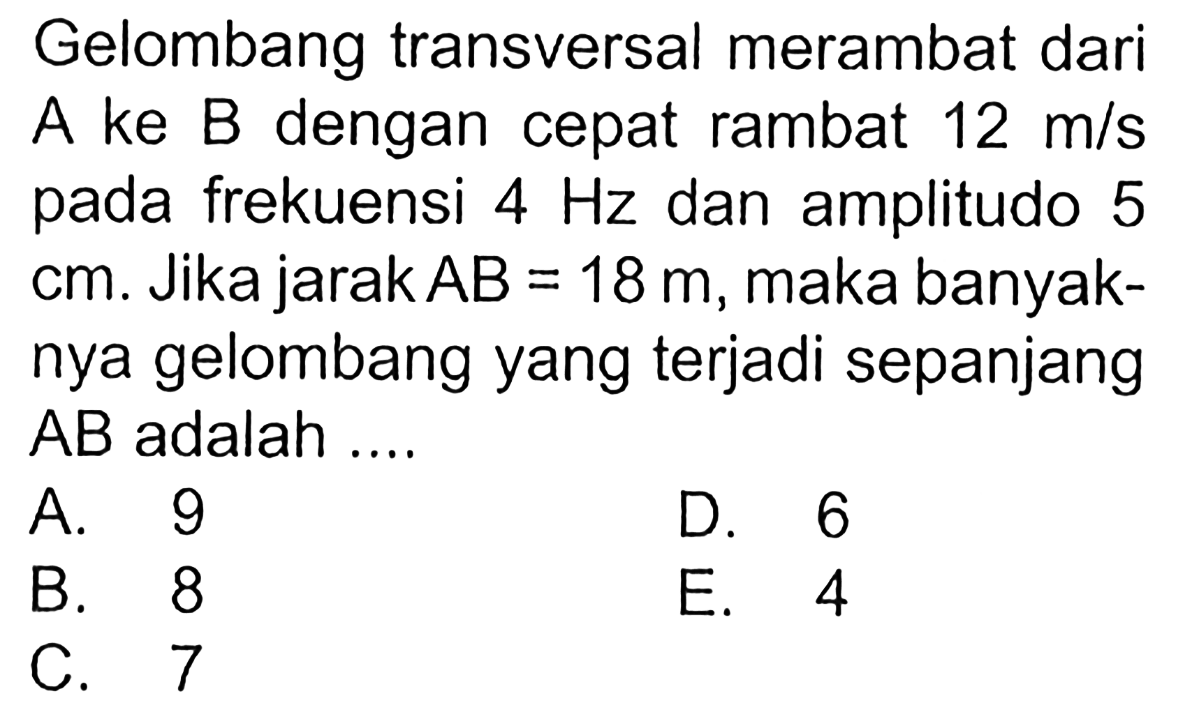 Gelombang transversal merambat dari A ke B dengan cepat rambat 12 m/s pada frekuensi 4 Hz dan amplitudo 5 cm. Jika jarak  AB=18 m, maka banyaknya gelombang yang terjadi sepanjang AB adalah ...