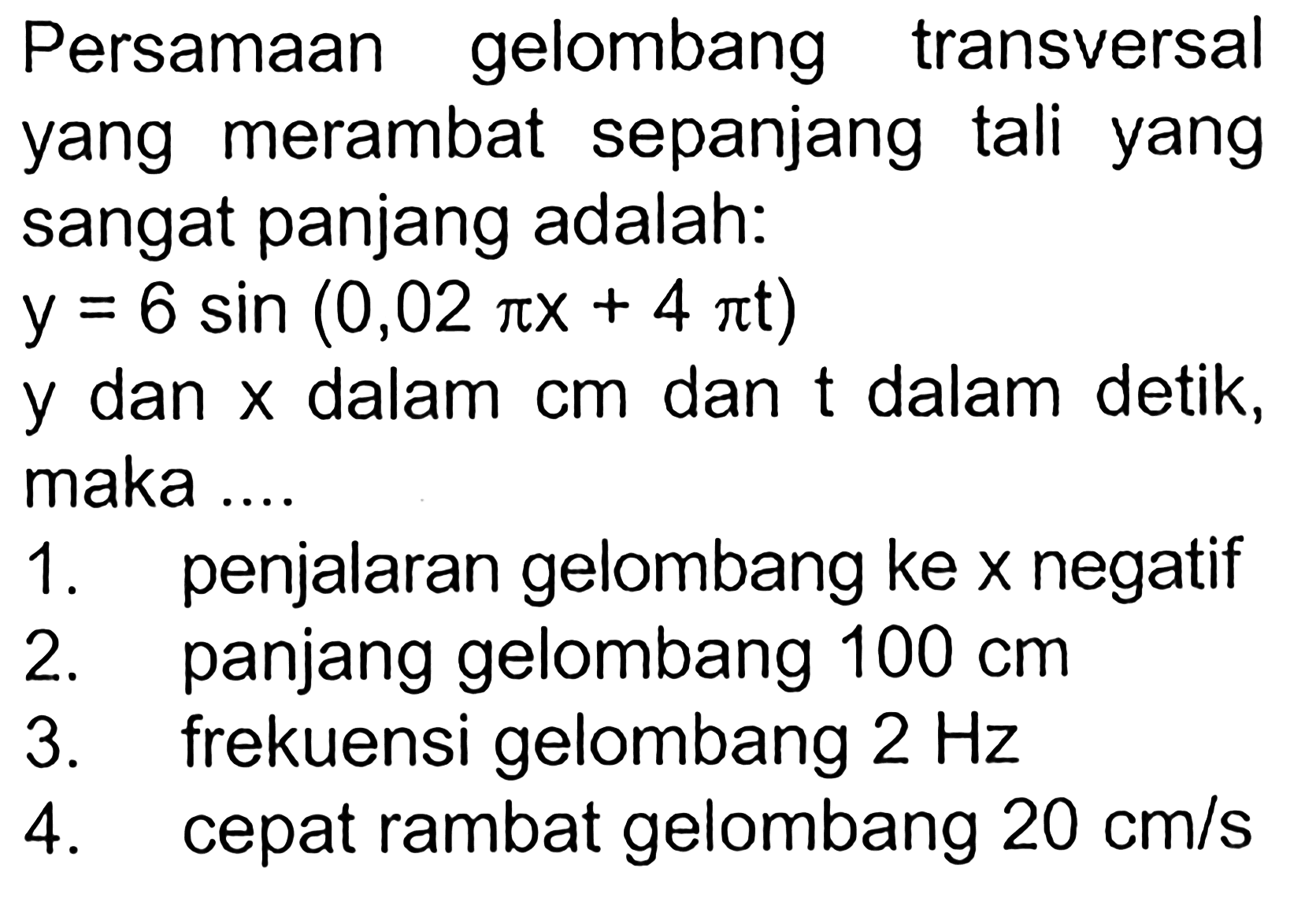 Persamaan gelombang transversal yang merambat sepanjang tali yangsangat panjang adalah:y =6 sin (0,02 pix+4 pit)y dan x dalam cm dan t dalam detik,maka ....1. penjalaran gelombang ke x negatif2. panjang gelombang 100 cm3.  frekuensi gelombang 2 Hz4. cepat rambat gelombang 20 cm/s