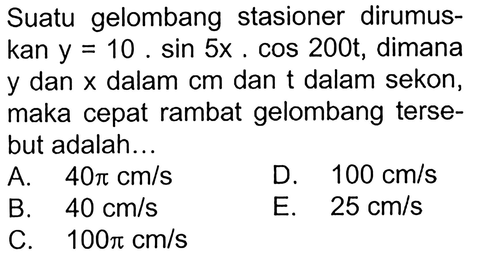 Suatu gelombang stasioner dirumuskan y=10.sin 5x.cos 200t, dimana y dan x dalam cm dan t dalam sekon, maka cepat rambat gelombang tersebut adalah...