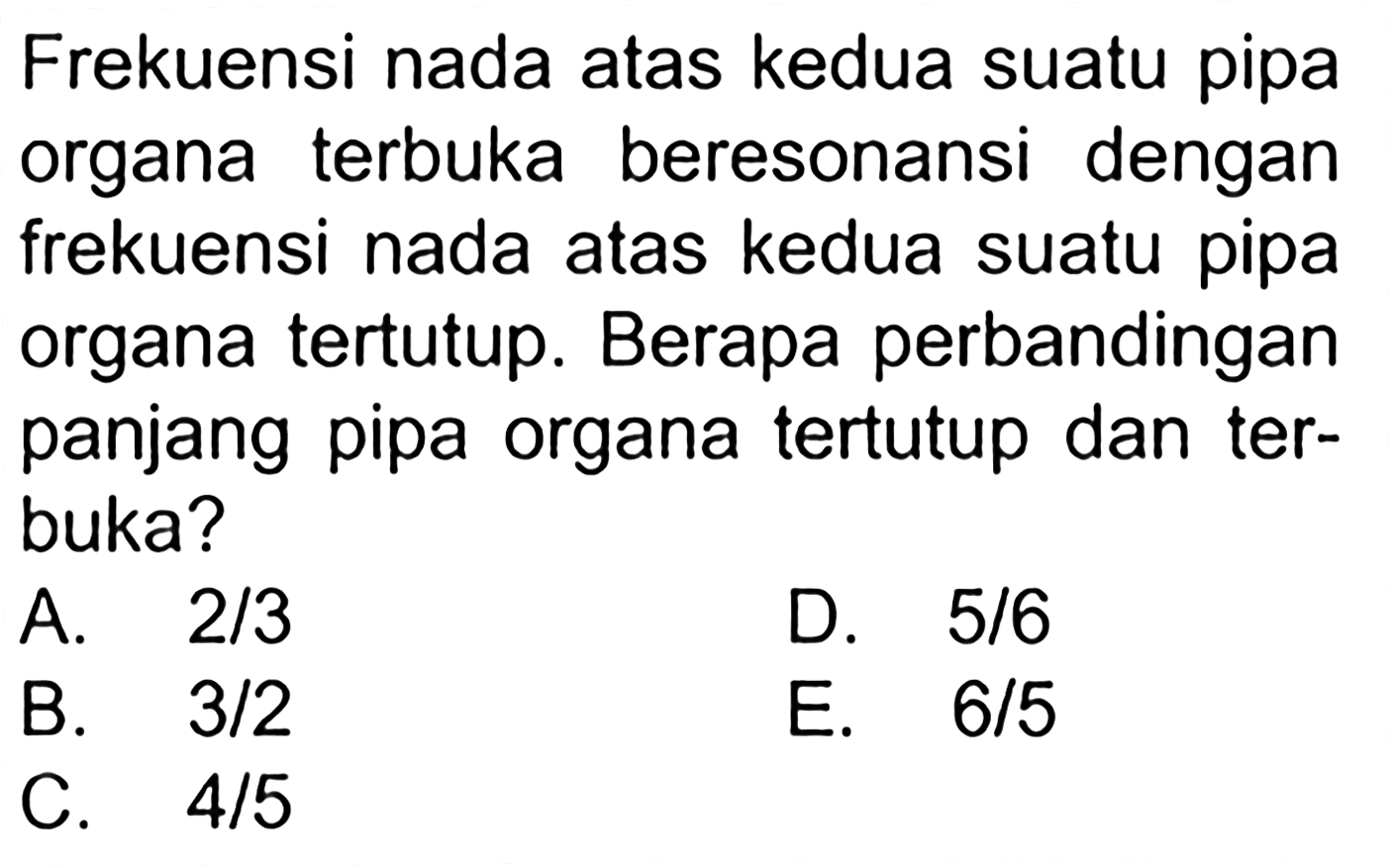 Frekuensi nada atas kedua suatu pipa organa terbuka beresonansi dengan frekuensi nada atas kedua suatu pipa organa tertutup. Berapa perbandingan panjang pipa organa tertutup dan terbuka?