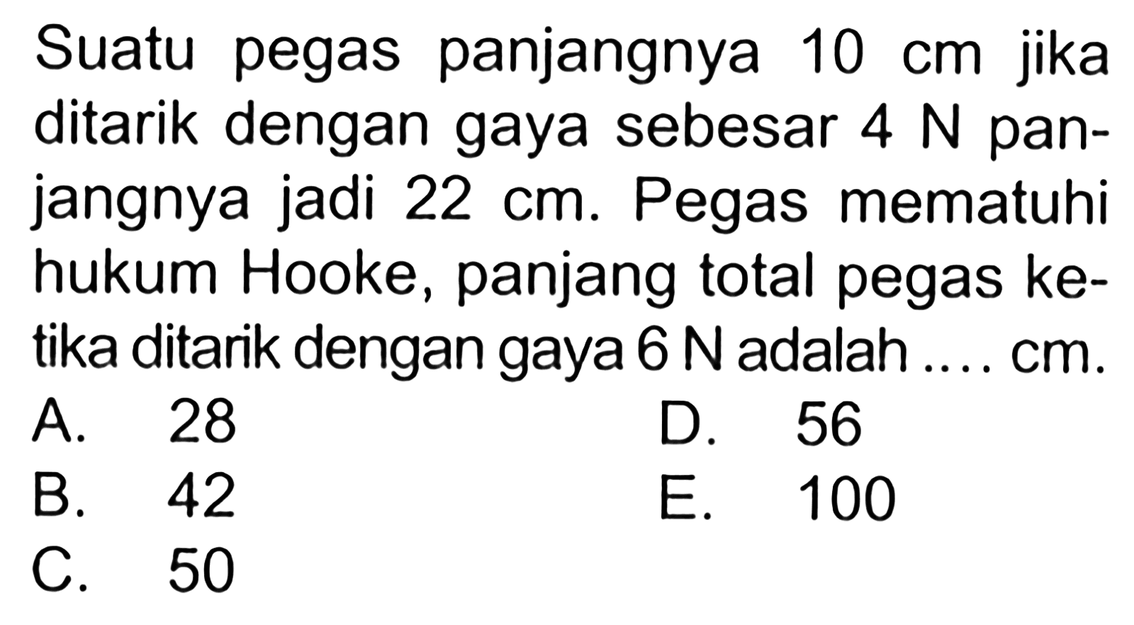 Suatu pegas panjangnya 10 cm jika ditarik dengan gaya sebesar 4 N pan- jangnya jadi 22 cm. Pegas mematuhi hukum Hooke, panjang total pegas ke- tika ditarik dengan gaya 6 N adalah ... cm.