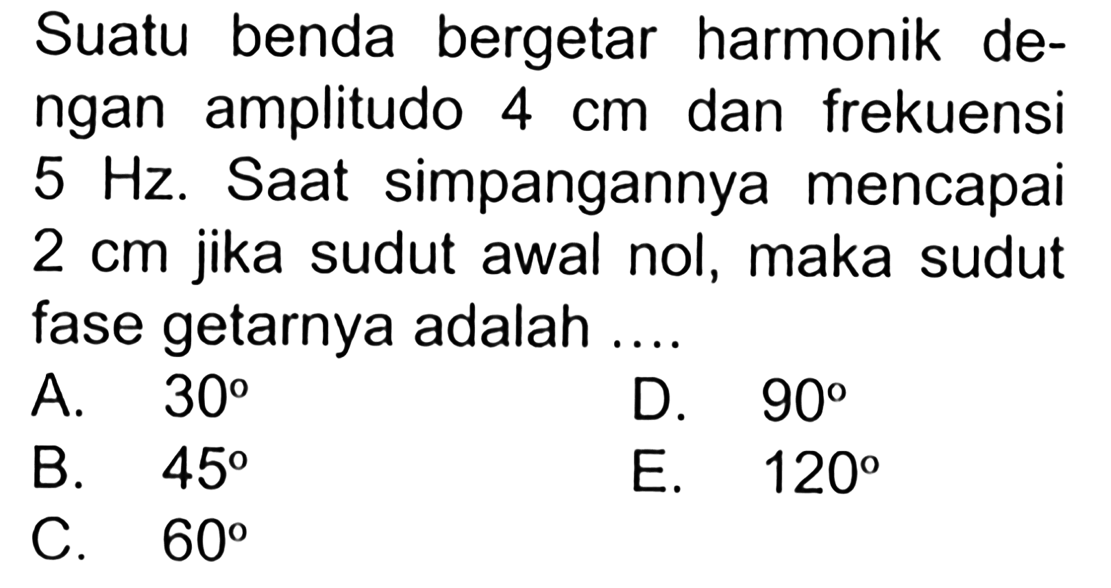 Suatu benda bergetar harmonik dengan amplitudo  4 cm  dan frekuensi 5 Hz. Saat simpangannya mencapai 2 cm jika sudut awal nol, maka sudut fase getarnya adalah ...