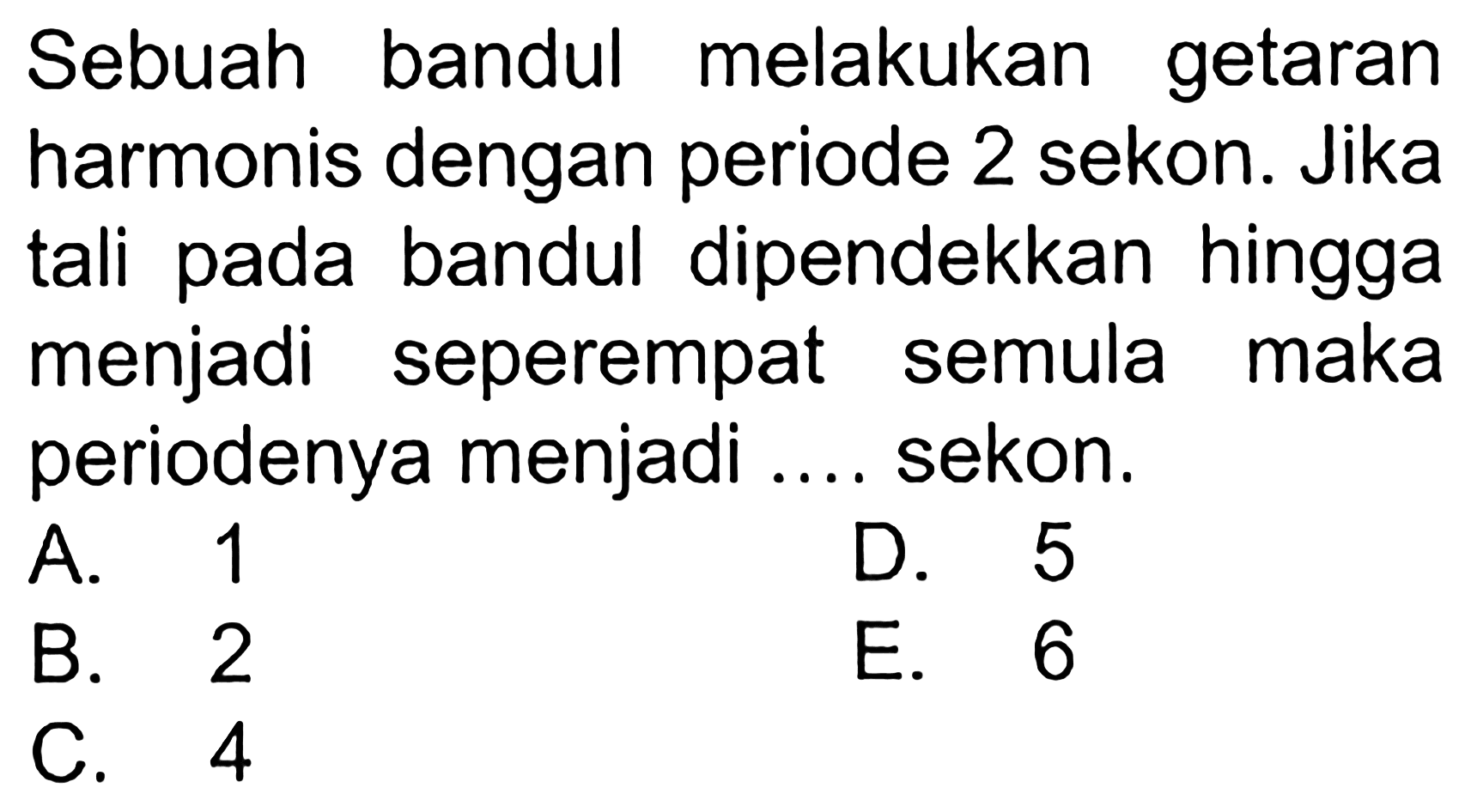 Sebuah bandul melakukan getaran harmonis dengan periode 2 sekon. Jika tali pada bandul dipendekkan hingga menjadi seperempat semula maka periodenya menjadi .... sekon.