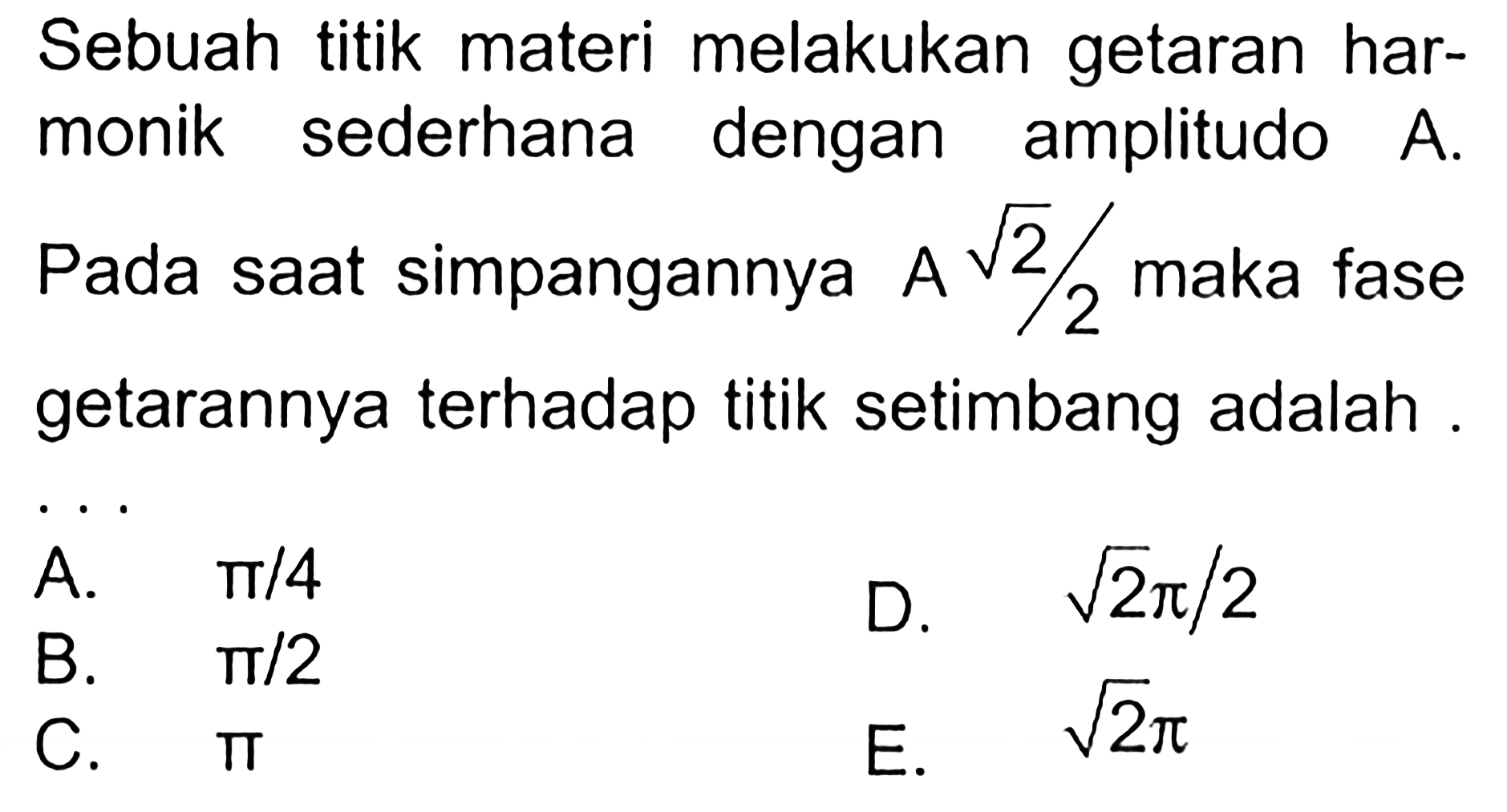 Sebuah titik materi melakukan getaran harmonik sederhana dengan amplitudo A. Pada saat simpangannya  A akar(2)/2  maka fase getarannya terhadap titik setimbang adalah.