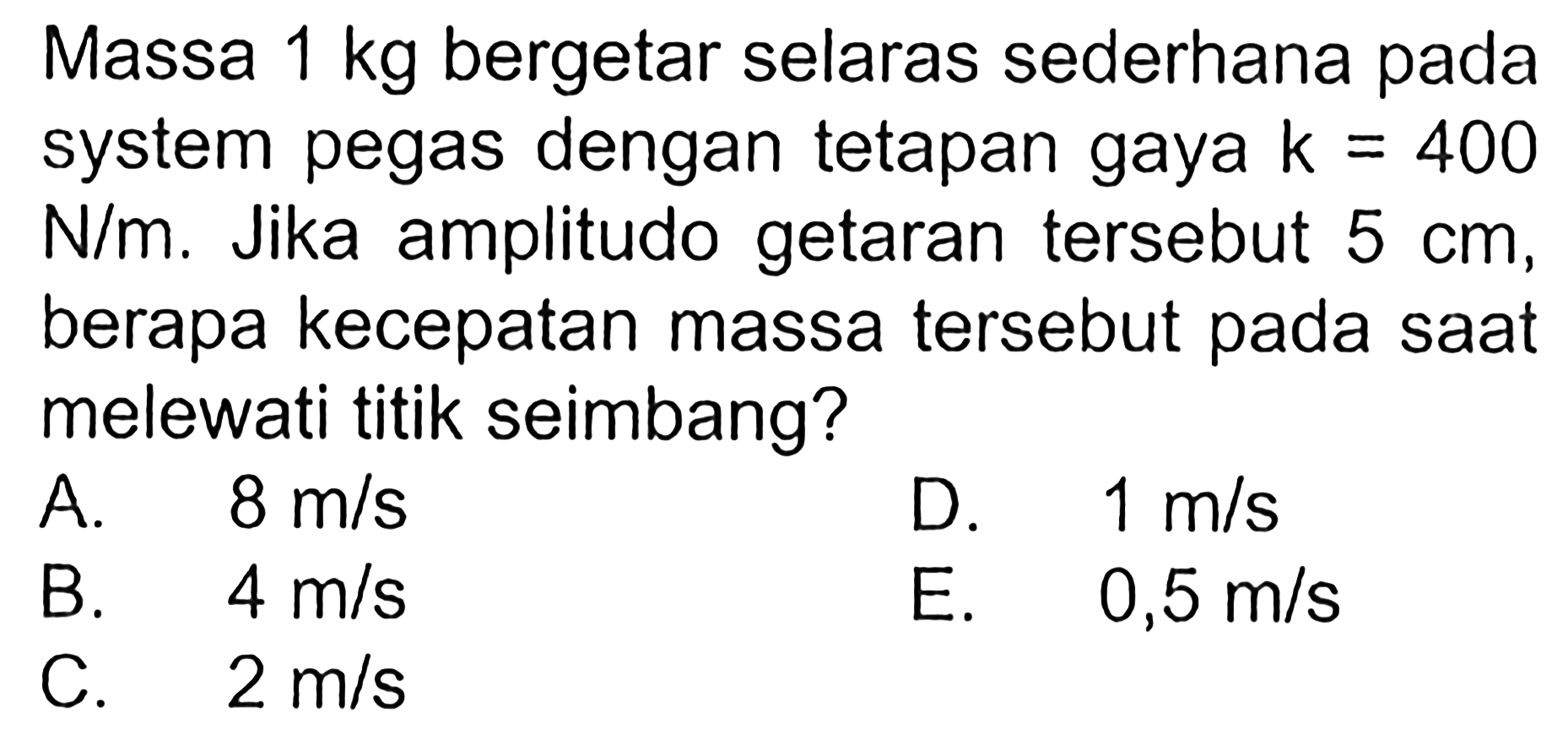 Massa 1 kg bergetar selaras sederhana pada system pegas dengan tetapan gaya  k=400 N/m. Jika amplitudo getaran tersebut  5 cm, berapa kecepatan massa tersebut pada saat melewati titik seimbang? 
