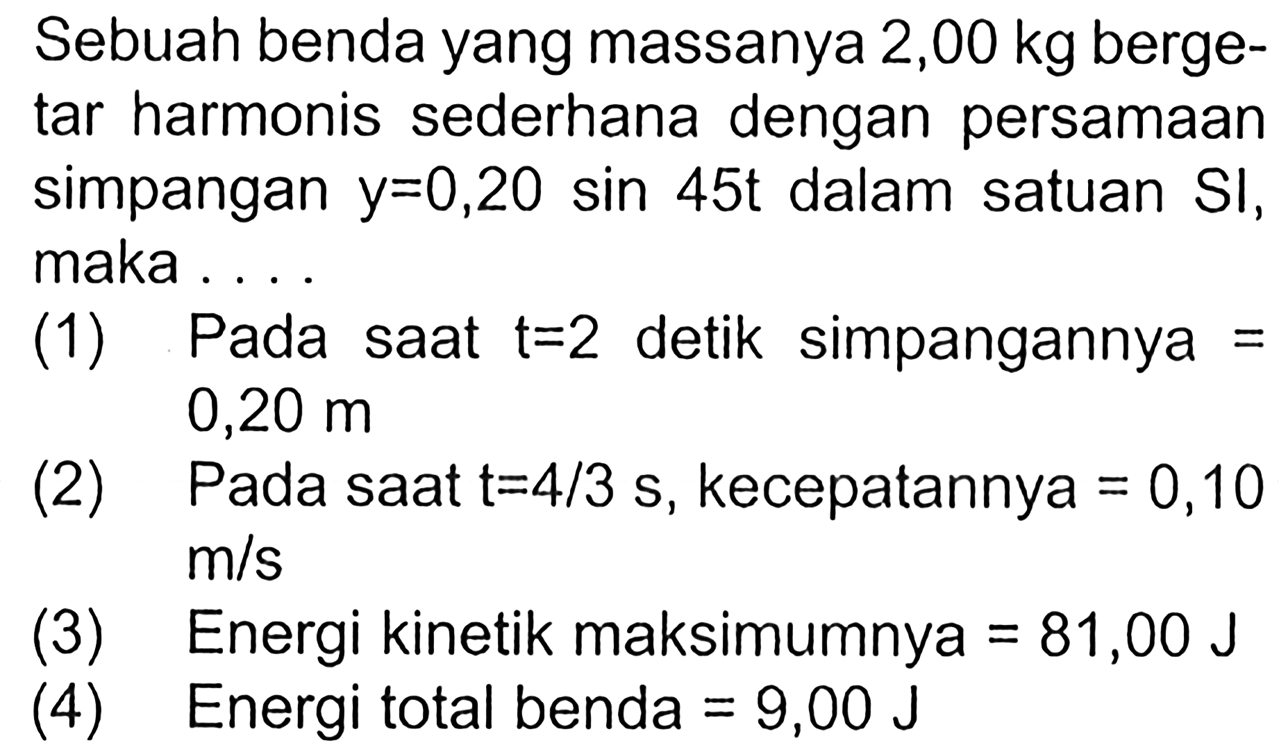 Sebuah benda yang massanya 2,00 kg bergetar harmonis sederhana dengan persamaan simpangan y=0,20 sin 45t dalam satuan SI, maka....