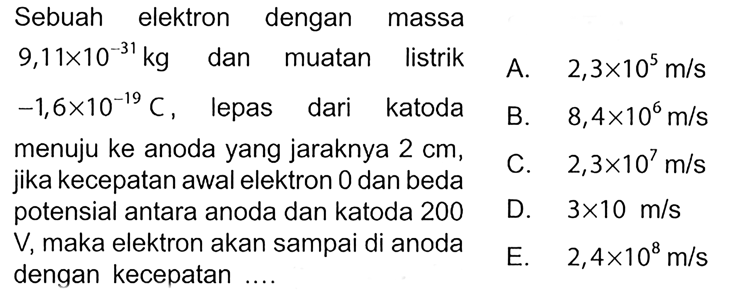 Sebuah elektron dengan massa 9,11 x 10^-31 kg dan muatan listrik -1,6 x 10^-19 C, lepas dari katoda menuju ke anoda yang jaraknya 2 cm, jika kecepatan awal elektron 0 dan beda potensial antara anoda dan katoda 200 V, maka elektron akan sampai di anoda dengan kecepatan