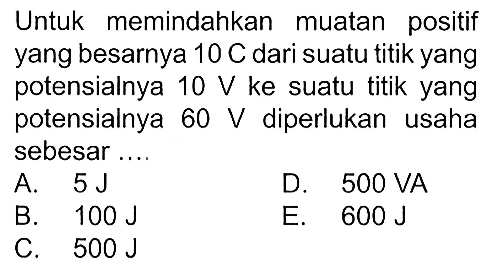 Untuk memindahkan muatan positif yang besarnya 10 C dari suatu titik yang potensialnya 10 V ke suatu titik yang potensialnya 60 V diperlukan usaha sebesar....