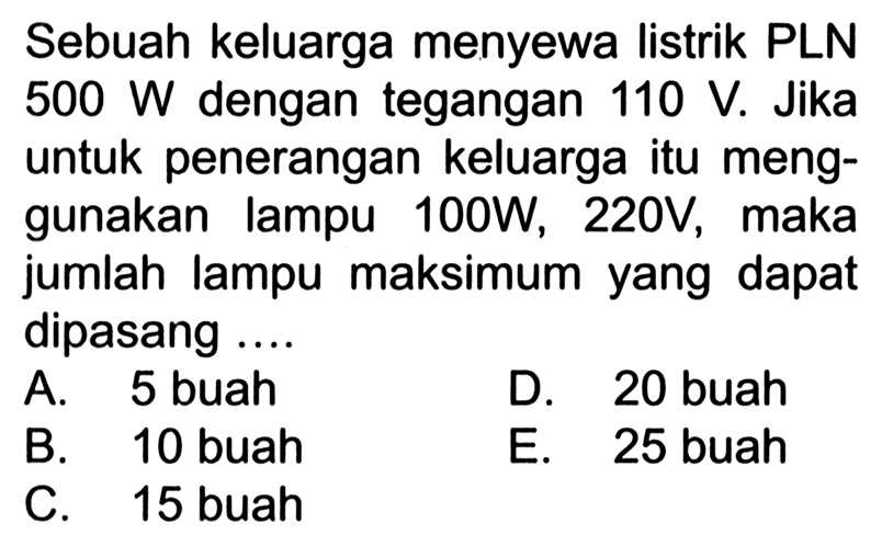 Sebuah keluarga menyewa listrik PLN 500 W dengan tegangan 110 V. Jika untuk penerangan keluarga itu menggunakan lampu 100W, 220V, maka jumlah lampu maksimum yang dapat dipasang 