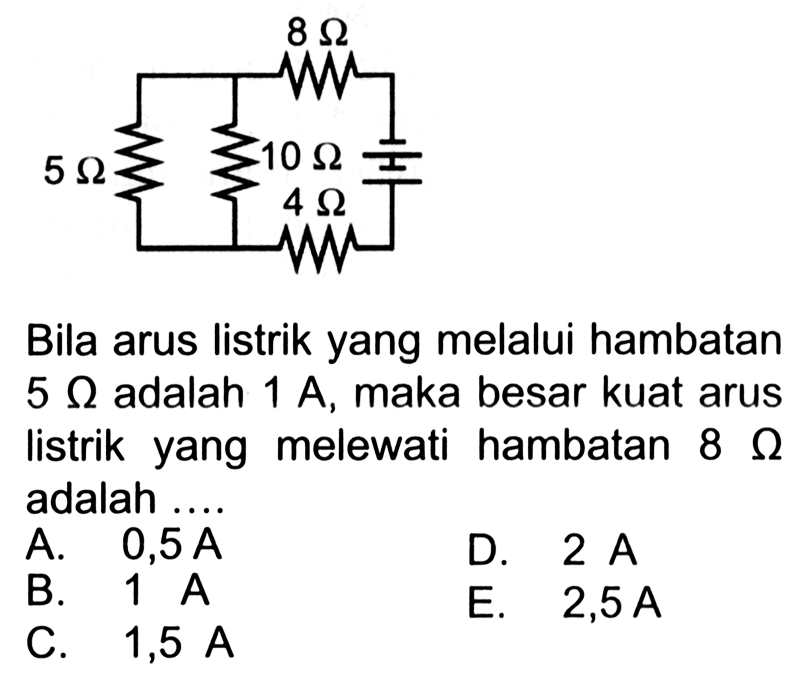 5 omega 8 omega 10 omega 4 omega Bila arus listrik yang melalui hambatan 5 omega adalah 1 A, maka besar kuat arus listrik yang melewati hambatan  8 omega  adalah ... 