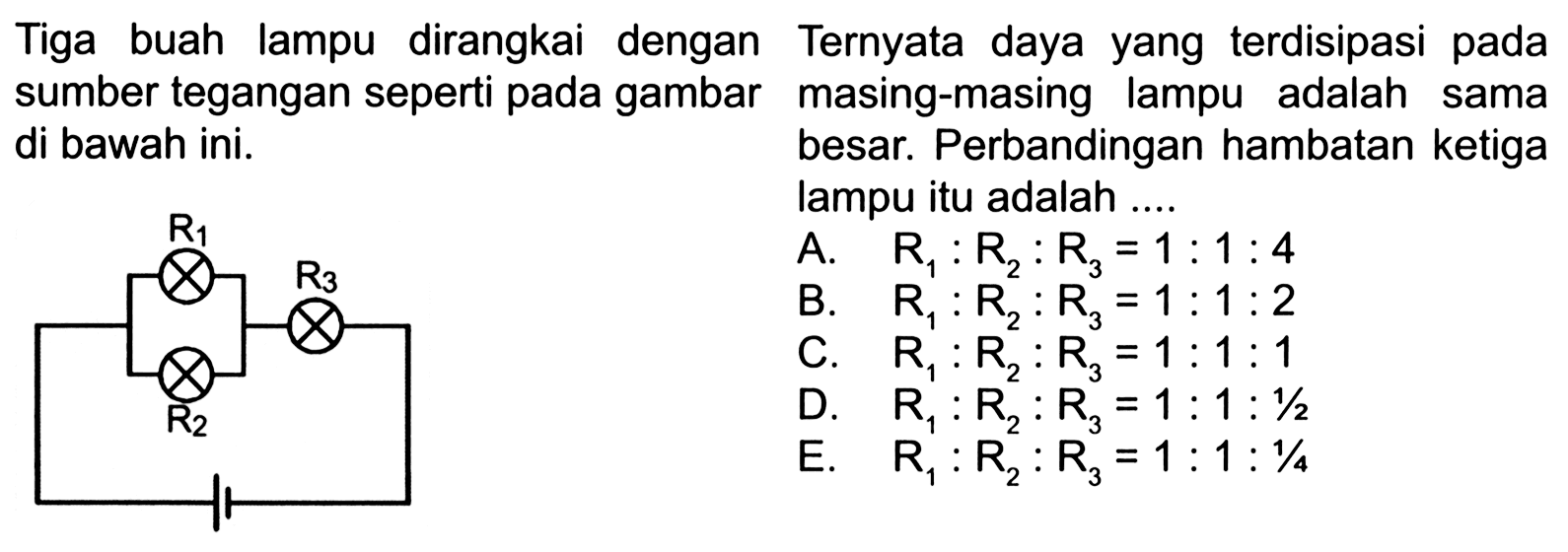 Tiga buah lampu dirangkai dengan sumber tegangan seperti pada gambar di bawah ini. R1 R3 R2Ternyata daya yang terdispasi pada masing-masing lampu adalah sama besar. Perbandingan hambatan ketiga lampu itu adalah ...