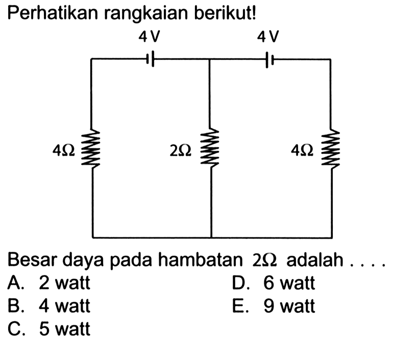 Perhatikan rangkaian berikut! 4 ohm 2 ohm 4 ohm 4 V 4 V Besar daya pada hambatan 2 ohm adalah ... A. 2 watt 
D. 6 watt 
B. 4 watt 
E. 9 watt 
C. 5 watt 