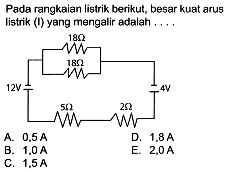 Pada rangkaian listrik berikut, besar kuat arus listrik (I) yang mengalir adalah . . . . 18 ohm 18 ohm 12 V 4 V 5 ohm 2 ohm