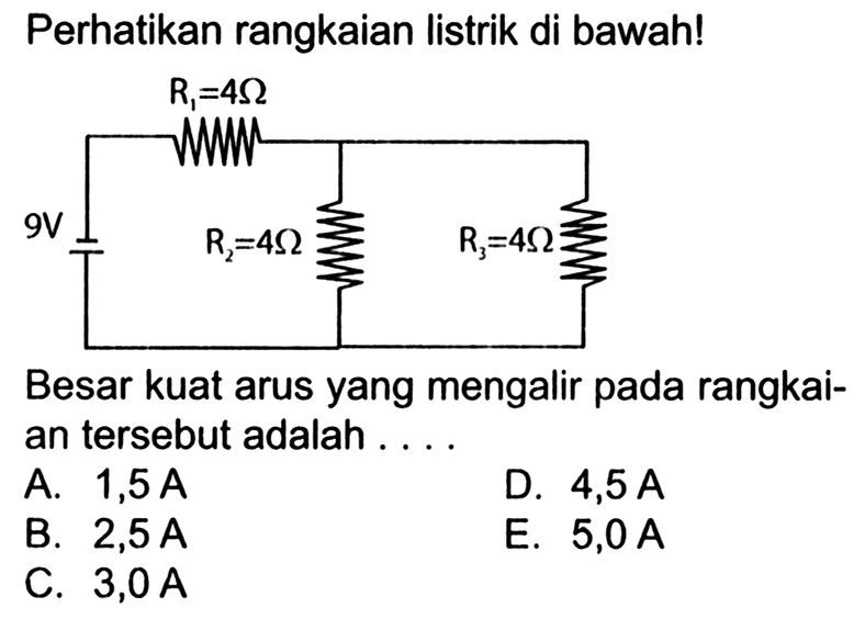 Perhatikan rangkaian listrik di bawah! R1 = 4Ohm 9V R2 = 4Ohm R3 = 4Ohm Besar kuat arus yang mengalir pada rangkai- an tersebut adalah . . . . 