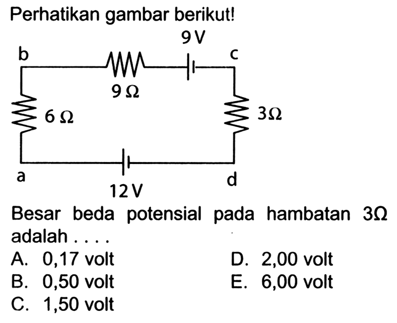 Perhatikan gambar berikut! 9 V b c 9 Ohm 6 Ohm 3 Ohm a 12 V d Besar beda potensial pada hambatan 3 Ohm adalah ....