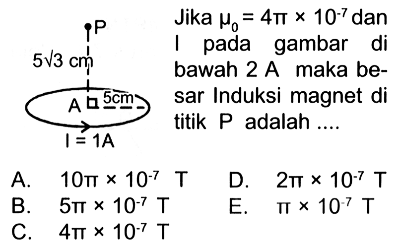Jika mu0=4pix10^-7 dan I pada gambar di bawah 2A maka besar induksi magnet titik P adalah.... 5 akar (3), 5, I=1AA.  10 pi x 10^-7 T   C.  4 pi x 10^-7 T B.  5 pi x 10^-7 T D.  2 pi x 10^-7 T E.  pi x 10^-7 T 