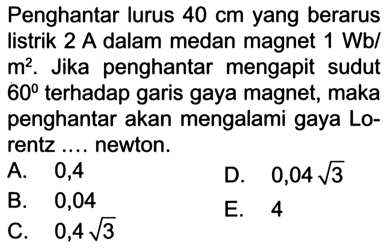 Penghantar lurus 40 cm yang berarus listrik 2 A dalam medan magnet 1 Wb/m^2. Jika penghantar mengapit sudut 60 terhadap garis gaya magnet, maka penghantar akan mengalami gaya Lorentz .... newton.