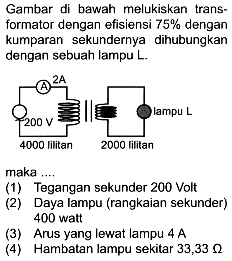 Gambar di bawah melukiskan transformator dengan efisiensi 75% dengan kumparan sekundernya dihubungkan dengan sebuah lampu L. A 2A 200 V lampu L 4000 lilitan 2000 lilitan maka .... 