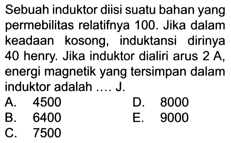 Sebuah induktor diisi suatu bahan yang permebilitas relatifnya 100. Jika dalam keadaan kosong, induktansi dirinya 40 henry. Jika induktor dialiri arus 2 A, energi magnetik yang tersimpan dalam induktor adalah .... J.