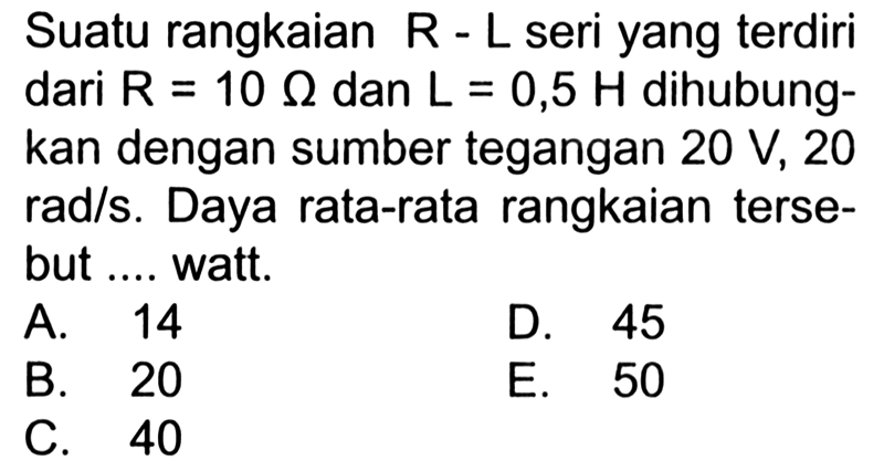 Suatu rangkaian R - L seri yang terdiri dari R = 10 Ohm dan L = 0,5 H dihubungkan dengan sumber tegangan 20 V, 20 rad/s. Daya rata-rata rangkaian tersebut .... watt. 
