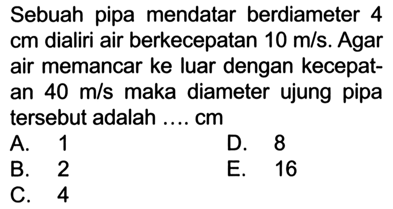 Sebuah pipa mendatar berdiameter 4  cm dialiri air berkecepatan 10 m/s. Agar air memancar ke luar dengan kecepatan 40 m/s maka diameter ujung pipa tersebut adalah ....  cm 