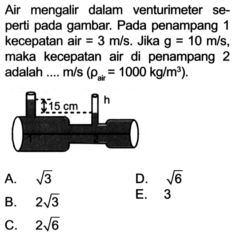 Air mengalir dalam venturimeter seperti pada gambar. Pada penampang 1 kecepatan air =3 m/s. Jika g=10 m/s , maka kecepatan air di penampang 2 adalah .... m/s(rho air =1000 kg/m^3). 15 cm h 