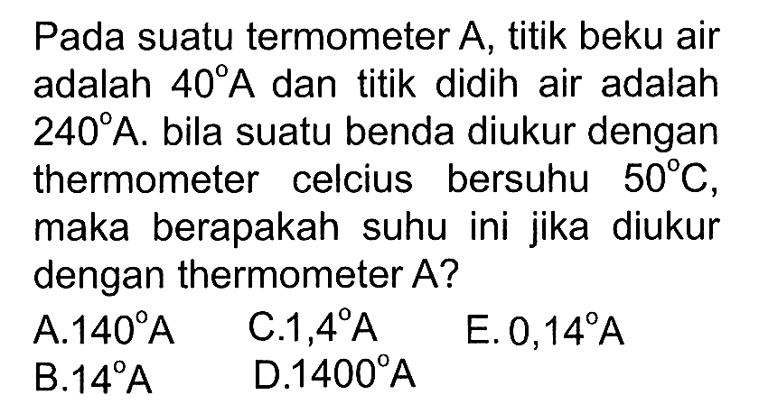 Pada suatu termometer A, titik beku air adalah 40 A  dan titik didih air adalah 240 A . bila suatu benda diukur dengan thermometer celcius bersuhu  50 C , maka berapakah suhu ini jika diukur dengan thermometer A? 