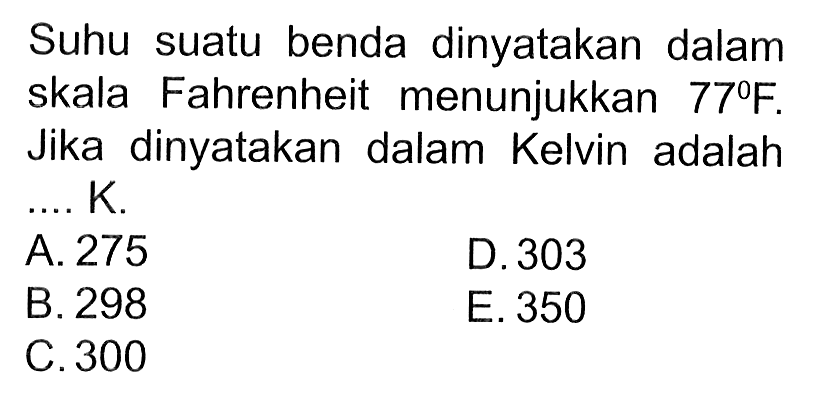 Suhu suatu benda dinyatakan dalam skala Fahrenheit menunjukkan 77 F. Jika dinyatakan dalam Kelvin adalah .... K. 
