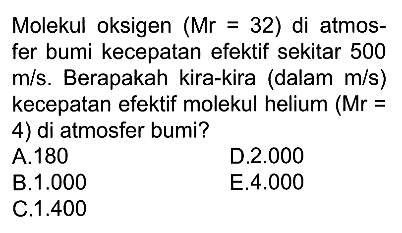 Molekul oksigen (Mr = 32) di atmosfer bumi kecepatan efektif sekitar 500 m/s. Berapakah kira-kira (dalam m/s) kecepatan efektif molekul helium (Mr = 4) di atmosfer bumi?