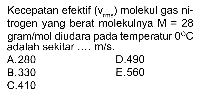 Kecepatan efektif (v rms) molekul gas nitrogen yang berat molekulnya M=28 gram/mol diudara pada temperatur 0 C adalah sekitar .... m/s. 