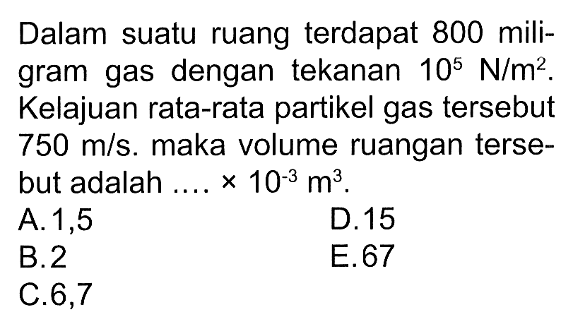 Dalam suatu ruang terdapat 800 miligram gas dengan tekanan 10^5 N/m^2. Kelajuan rata-rata partikel gas tersebut 750 m/s. maka volume ruangan tersebut adalah ... x 10^(-3) m^3.