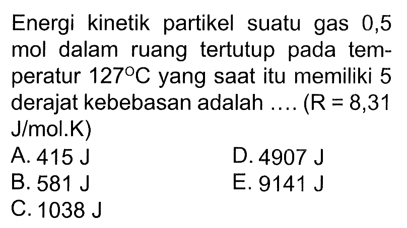 Energi kinetik partikel suatu gas 0,5 mol dalam ruang tertutup pada temperatur 127 C yang saat itu memiliki 5 derajat kebebasan adalah .... (R = 8,31 J/(mol . K))