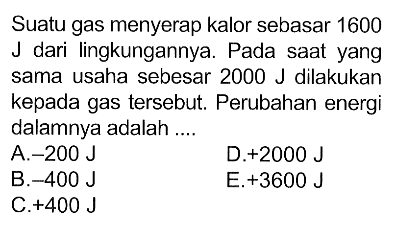 Suatu gas menyerap kalor sebasar 1600 J dari lingkungannya. Pada saat yang sama usaha sebesar 2000 J dilakukan kepada gas tersebut. Perubahan energi dalamnya adalah ....
  