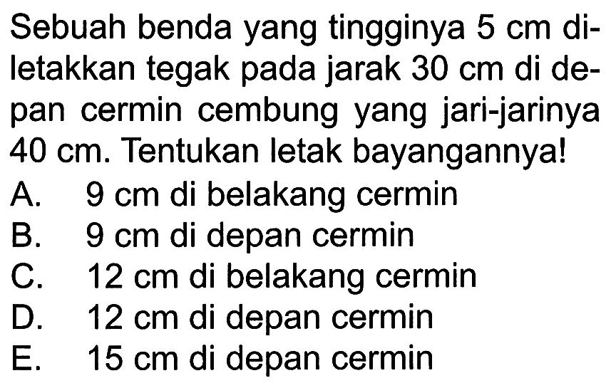 Sebuah benda yang tingginya 5 cm diletakkan tegak pada jarak 30 cm di depan cermin cembung yang jari-jarinya 40 cm. Tentukan letak bayangannya!