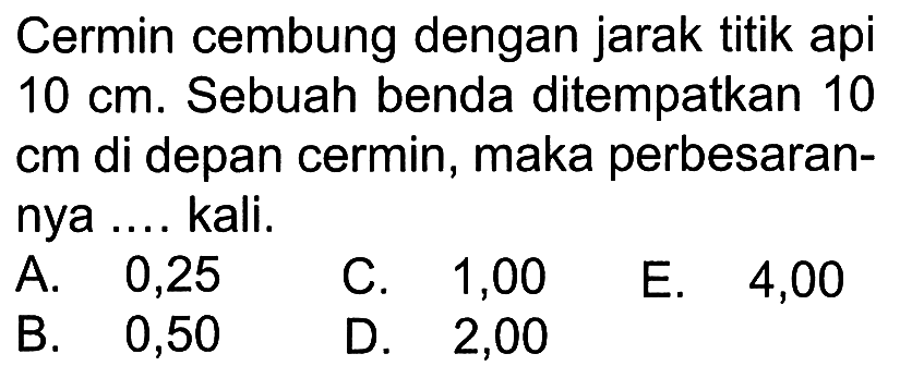 Cermin cembung dengan jarak titik api  10 cm . Sebuah benda ditempatkan 10 cm di depan cermin, maka perbesarannya .... kali.A. 0,25C. 1,00E. 4,00B. 0,50D. 2,00