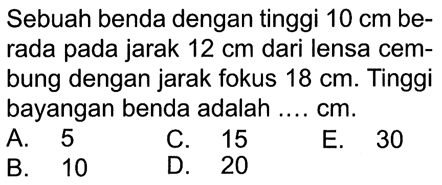 Sebuah benda dengan tinggi 10 cm berada pada jarak 12 cm dari lensa cembung dengan jarak fokus 18 cm. Tinggi bayangan benda adalah .... cm.
