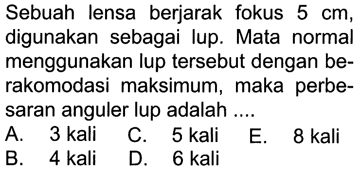 Sebuah lensa berjarak fokus 5 cm, digunakan sebagai lup. Mata normal menggunakan lup tersebut dengan berakomodasi maksimum, maka perbesaran anguler lup adalah ....