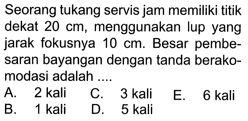 Seorang tukang servis jam memiliki titik dekat 20 cm, menggunakan lup yang jarak fokusnya 10 cm. Besar pembesaran bayangan dengan tanda berakomodasi adalah ....