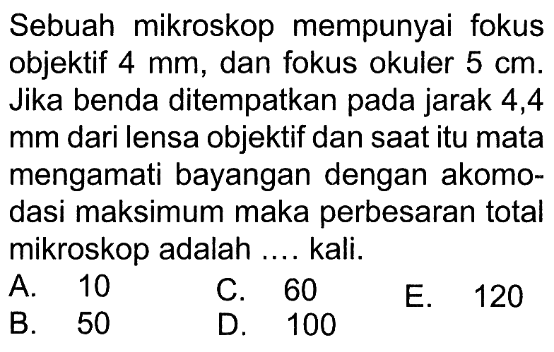 Sebuah mikroskop mempunyai fokus objektif 4 mm, dan fokus okuler 5 cm. Jika benda ditempatkan pada jarak 4,4 mm dari lensa objektif dan saat itu mata mengamati bayangan dengan akomodasi maksimum maka perbesaran total mikroskop adalah .... kali.
