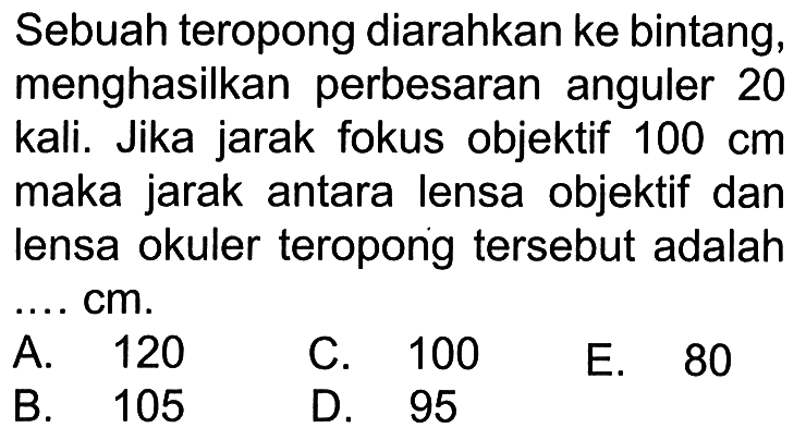 Sebuah teropong diarahkan ke bintang, menghasilkan perbesaran anguler 20 kali. Jika jarak fokus objektif  100 cm  maka jarak antara lensa objektif dan lensa okuler teropong tersebut adalah .... cm.